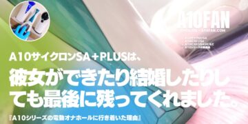 彼女ができたり結婚したりして最後に残るオナホールはA10サイクロンSAである理由