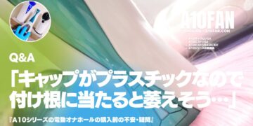 「A10サイクロンSAのキャップはプラスチックでそれがペニスの付け根に当たると思うと萎えそうなのですが・・・」