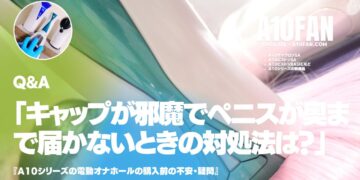 「A10サイクロンSAのキャップが邪魔でペニスが奥まで届かないときの対処法は?」