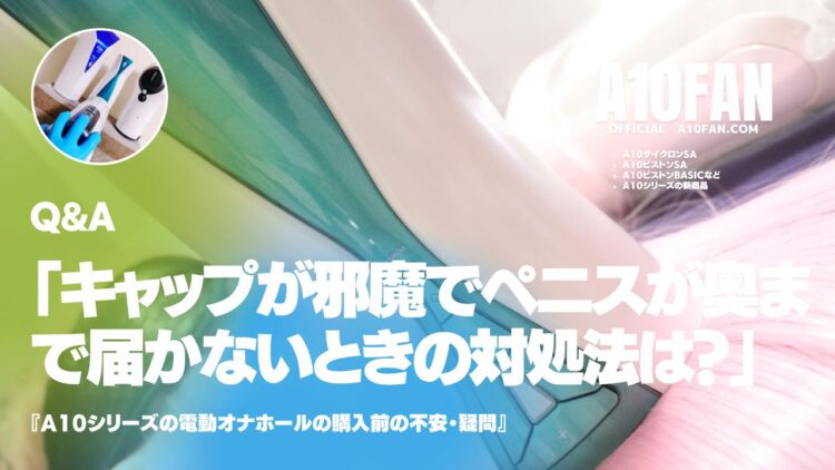 「A10サイクロンSAのキャップが邪魔でペニスが奥まで届かないときの対処法は?」